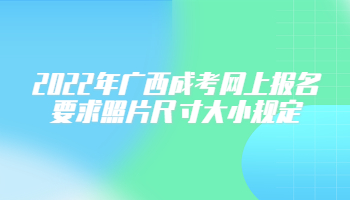 2022年广西成考网上报名要求照片尺寸大小规定