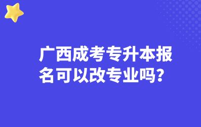 广西成考专升本报名可以改专业吗？