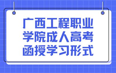 广西工程职业学院成人高考函授学习形式