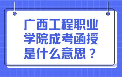 广西工程职业学院成考函授是什么意思？